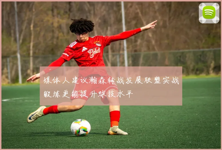 媒体人建议瀚森转战发展联盟实战锻炼更能提升球技水平