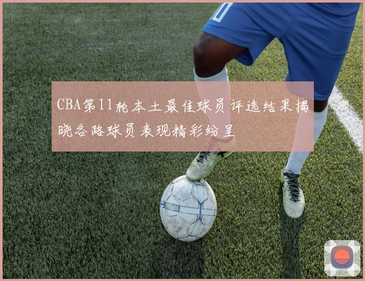 CBA第11轮本土最佳球员评选结果揭晓各路球员表现精彩纷呈