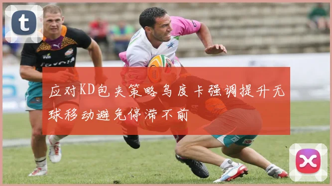 应对KD包夹策略乌度卡强调提升无球移动避免停滞不前
