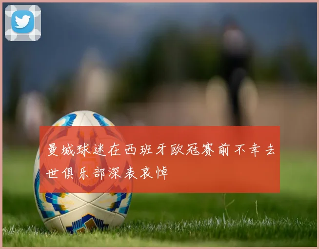 曼城球迷在西班牙欧冠赛前不幸去世俱乐部深表哀悼