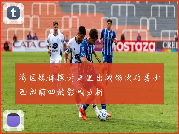 湾区媒体探讨库里出战场次对勇士西部前四的影响分析