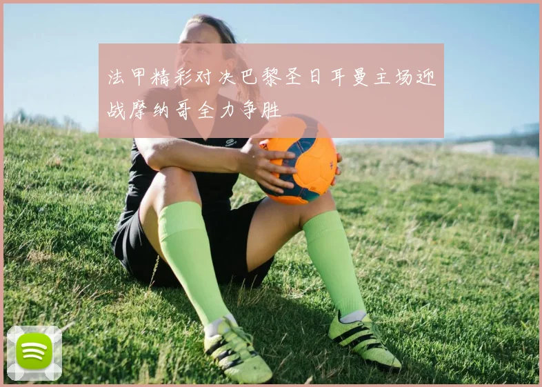 法甲精彩对决巴黎圣日耳曼主场迎战摩纳哥全力争胜