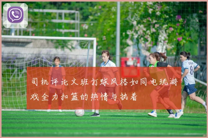 司机评论文班打球风格如同电玩游戏全力扣篮的热情与执着