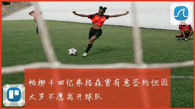 帕柳卡回忆弗格森曾有意签约但因大罗不愿离开球队