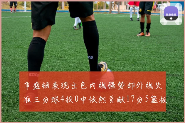 华盛顿表现出色内线强势却外线失准三分球4投0中依然贡献17分5篮板4盖帽