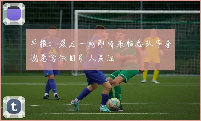 早报：最后一轮即将来临各队争夺战悬念依旧引人关注