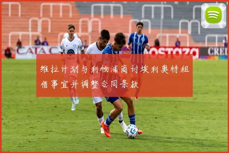 维拉计划与利物浦商讨埃利奥特租借事宜并调整合同条款