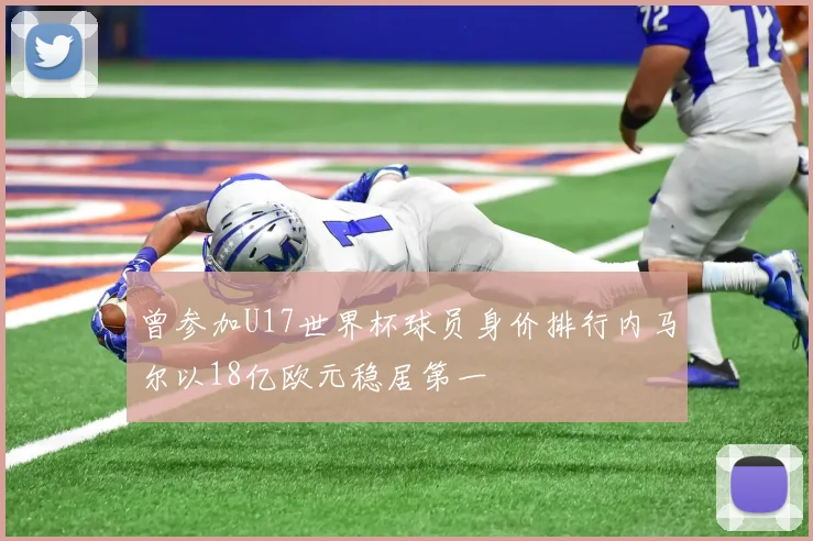 曾参加U17世界杯球员身价排行内马尔以18亿欧元稳居第一