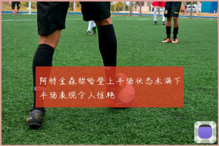 阿特金森称哈登上半场状态未满下半场表现令人惊艳