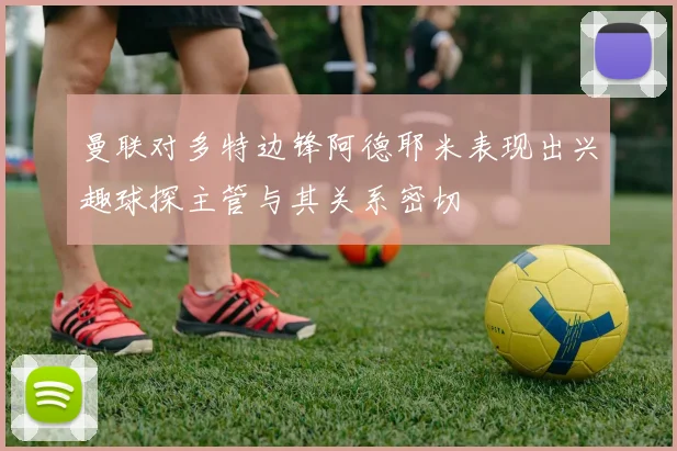 曼联对多特边锋阿德耶米表现出兴趣球探主管与其关系密切