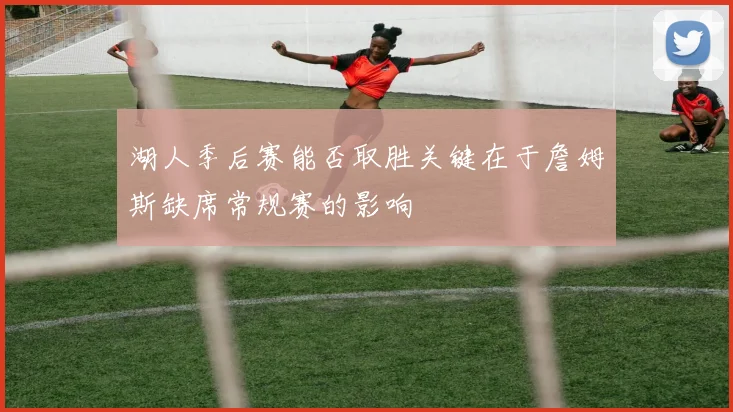 湖人季后赛能否取胜关键在于詹姆斯缺席常规赛的影响