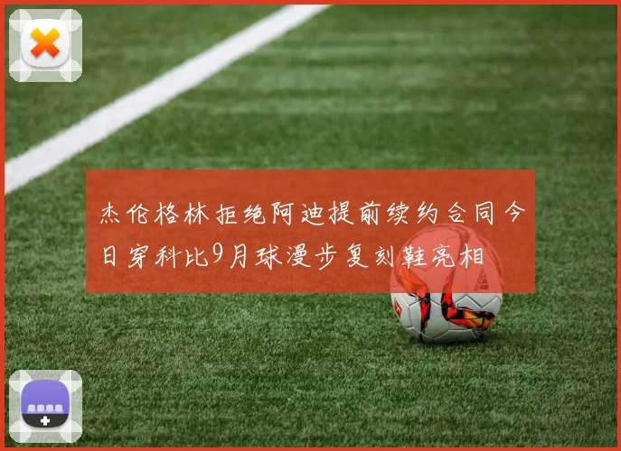 杰伦格林拒绝阿迪提前续约合同今日穿科比9月球漫步复刻鞋亮相