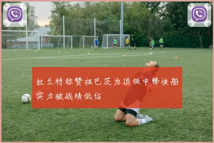 杜兰特称赞祖巴茨为顶级中锋快船实力被战绩低估