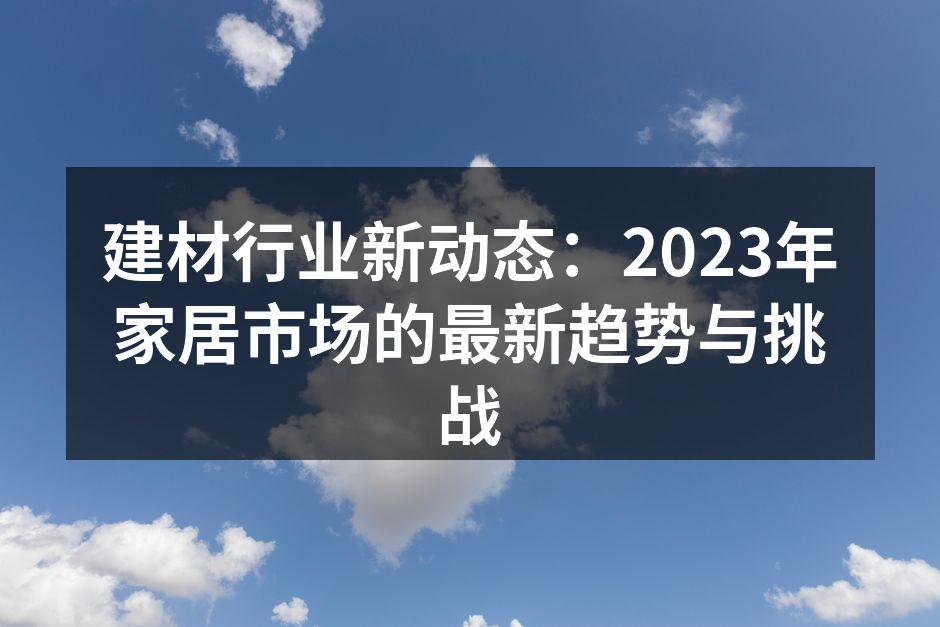 建材行业新动态：2023年家居市场的最新趋势与挑战