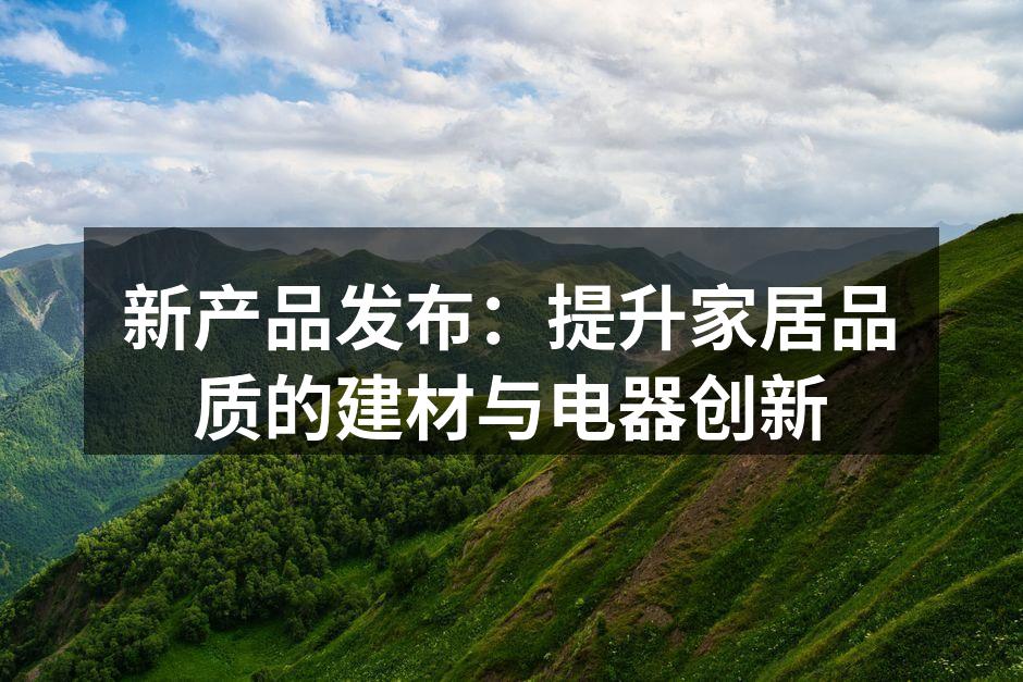 新产品发布：提升家居品质的建材与电器创新