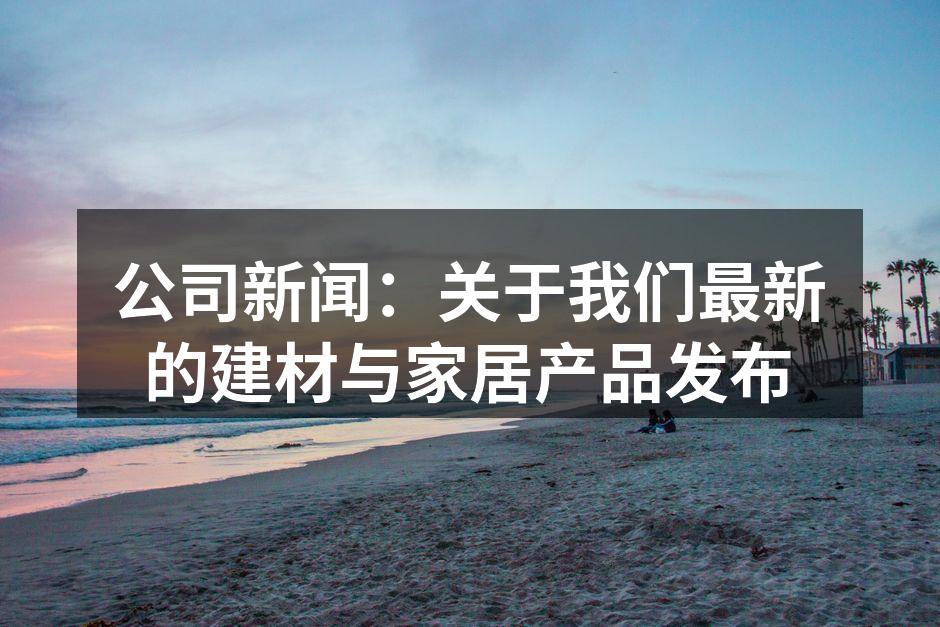 公司新闻：关于我们最新的建材与家居产品发布