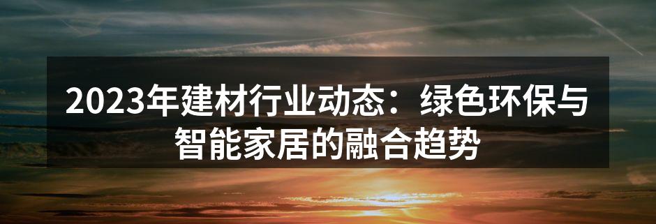 2023年建材行业动态：绿色环保与智能家居的融合趋势