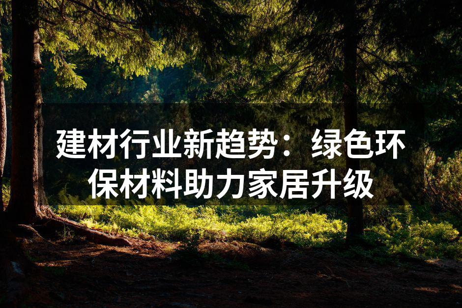 建材行业新趋势：绿色环保材料助力家居升级