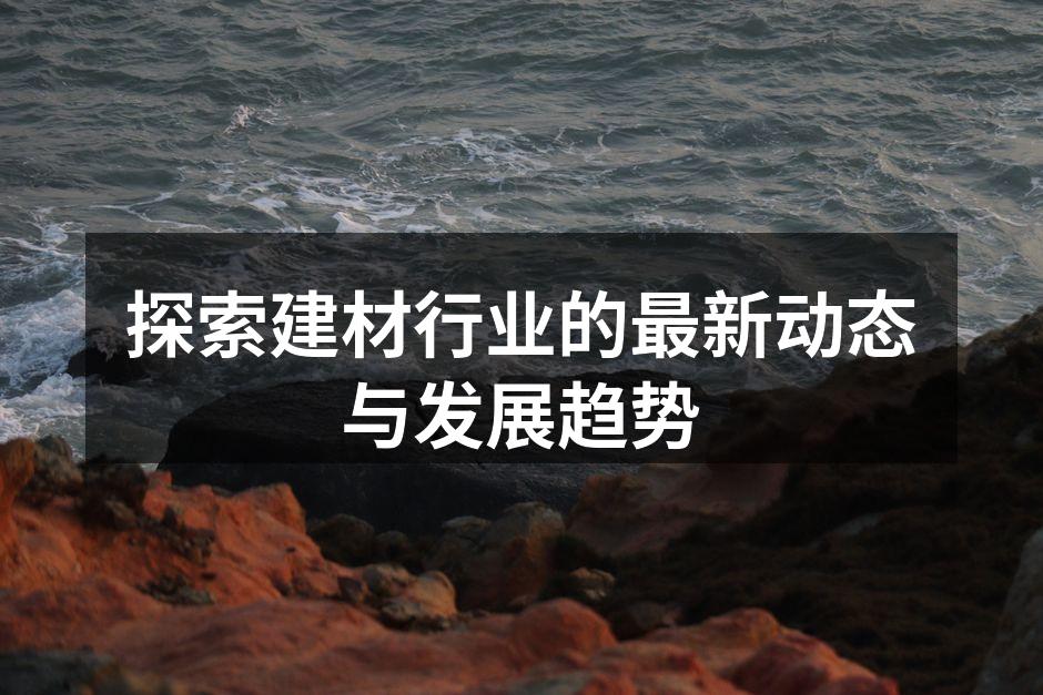 探索建材行业的最新动态与发展趋势